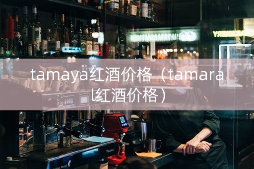 tamaya红酒价格（tamaral红酒价格）