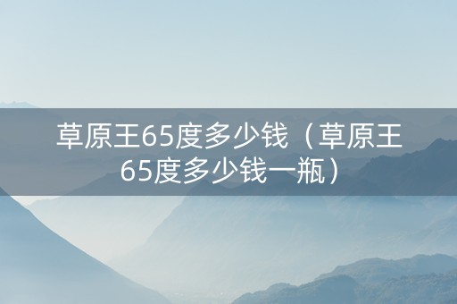 草原王65度多少钱（草原王65度多少钱一瓶）