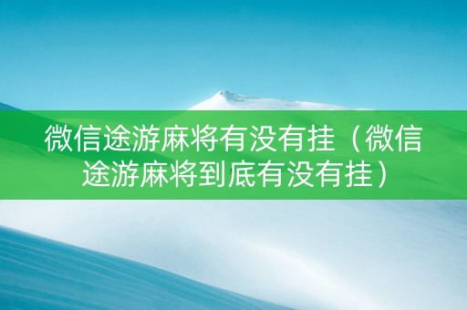 微信途游麻将有没有挂（微信途游麻将到底有没有挂）