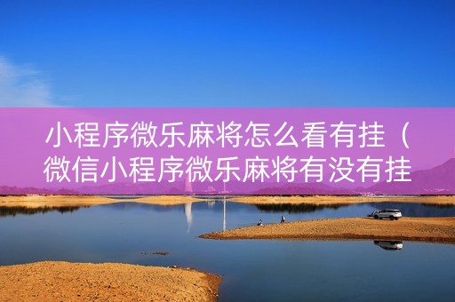 小程序微乐麻将怎么看有挂（微信小程序微乐麻将有没有挂）