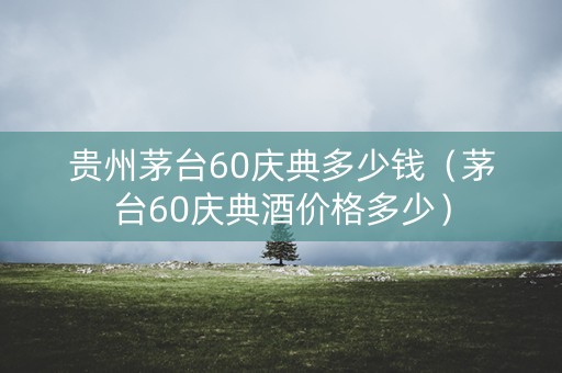 贵州茅台60庆典多少钱（茅台60庆典酒价格多少）