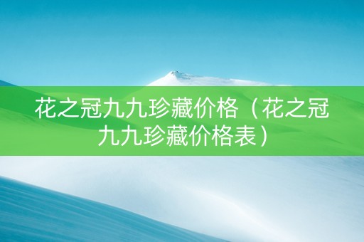 花之冠九九珍藏价格（花之冠九九珍藏价格表）