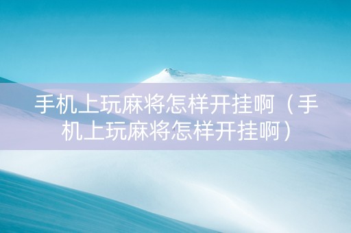 手机上玩麻将怎样开挂啊（手机上玩麻将怎样开挂啊）