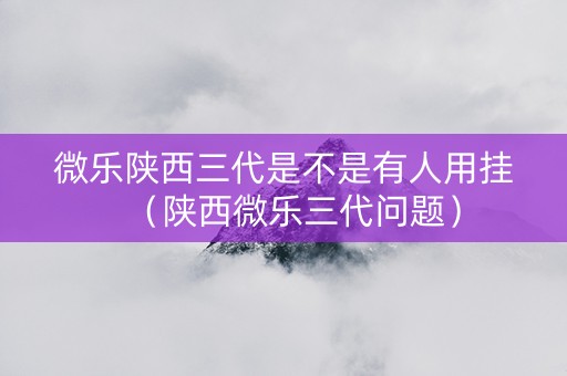 微乐陕西三代是不是有人用挂（陕西微乐三代问题）