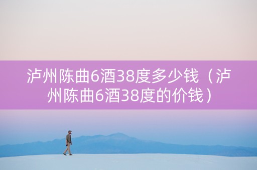 泸州陈曲6酒38度多少钱（泸州陈曲6酒38度的价钱）