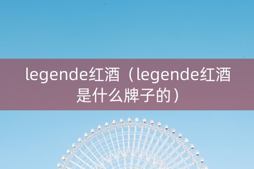 legende红酒（legende红酒是什么牌子的）