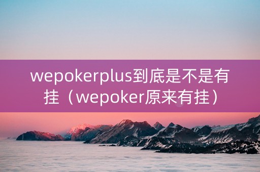 wepokerplus到底是不是有挂（wepoker原来有挂）