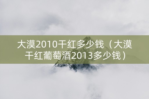 大漠2010干红多少钱（大漠干红葡萄酒2013多少钱）