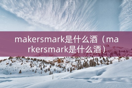 makersmark是什么酒（markersmark是什么酒）