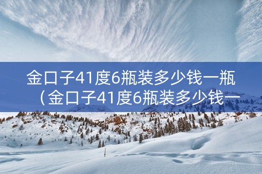 金口子41度6瓶装多少钱一瓶（金口子41度6瓶装多少钱一瓶呢）