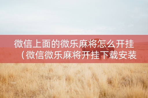 微信上面的微乐麻将怎么开挂（微信微乐麻将开挂下载安装）