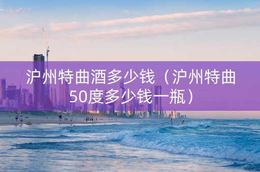 沪州特曲酒多少钱（沪州特曲50度多少钱一瓶）