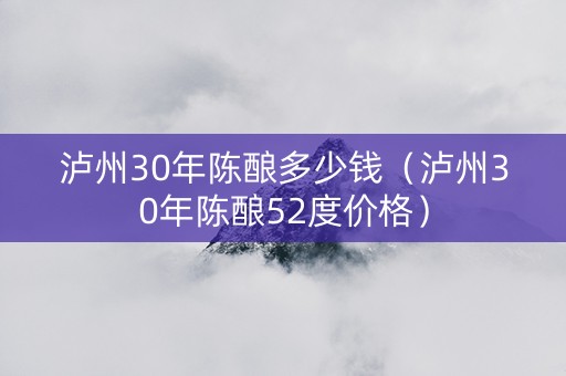 泸州30年陈酿多少钱（泸州30年陈酿52度价格）