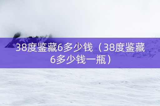 38度鉴藏6多少钱（38度鉴藏6多少钱一瓶）