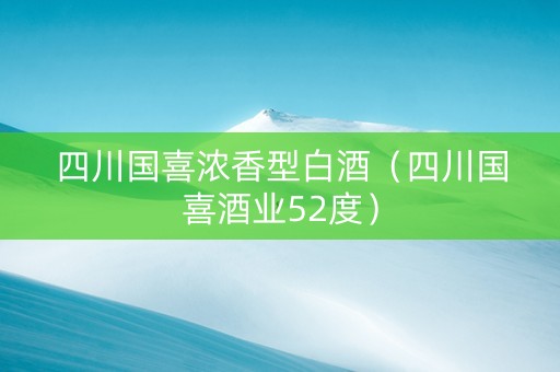 四川国喜浓香型白酒（四川国喜酒业52度）