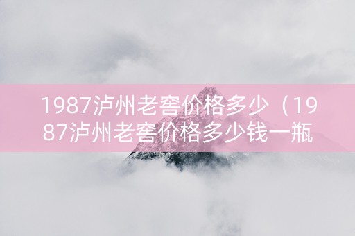 1987泸州老窖价格多少（1987泸州老窖价格多少钱一瓶）