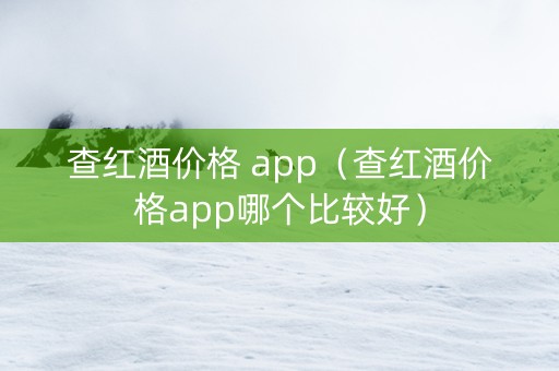 查红酒价格 app（查红酒价格app哪个比较好）