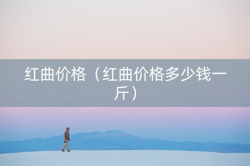 红曲价格（红曲价格多少钱一斤）