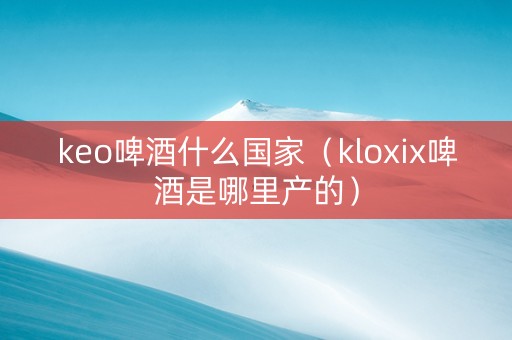 keo啤酒什么国家（kloxix啤酒是哪里产的）