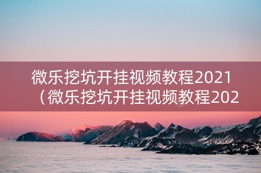 微乐挖坑开挂视频教程2021（微乐挖坑开挂视频教程2021版）