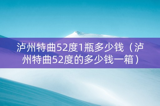 泸州特曲52度1瓶多少钱（泸州特曲52度的多少钱一箱）