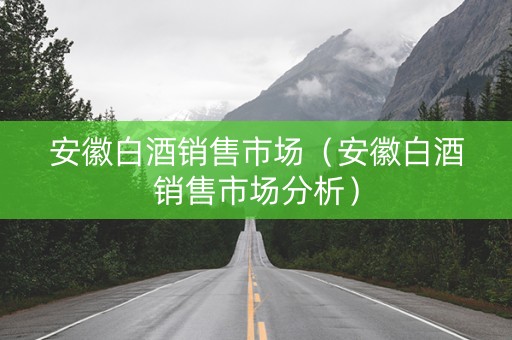 安徽白酒销售市场（安徽白酒销售市场分析）