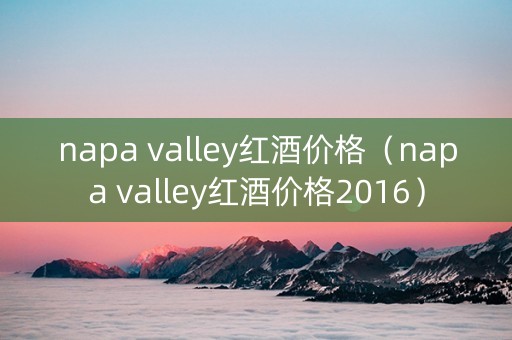 napa valley红酒价格（napa valley红酒价格2016）