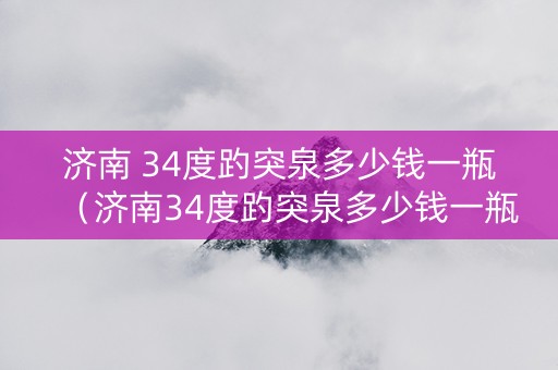 济南 34度趵突泉多少钱一瓶（济南34度趵突泉多少钱一瓶）