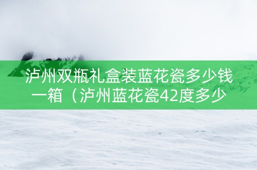 泸州双瓶礼盒装蓝花瓷多少钱一箱（泸州蓝花瓷42度多少钱一瓶）