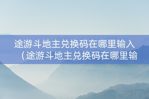 途游斗地主兑换码在哪里输入（途游斗地主兑换码在哪里输入 苹果美版手机）