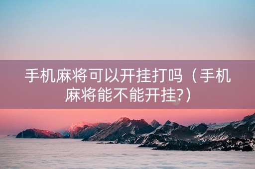 手机麻将可以开挂打吗（手机麻将能不能开挂?）