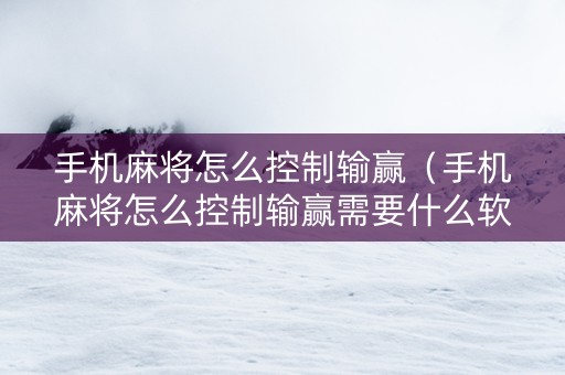 手机麻将怎么控制输赢（手机麻将怎么控制输赢需要什么软件才能打）