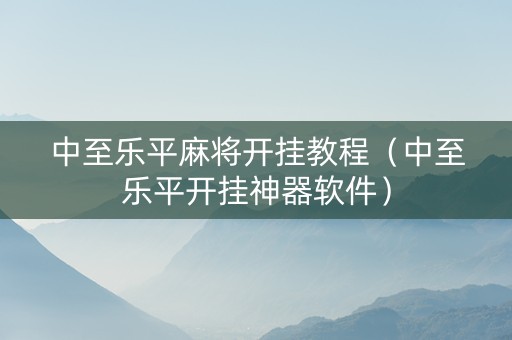 中至乐平麻将开挂教程（中至乐平开挂神器软件）