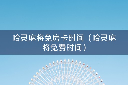 哈灵麻将免房卡时间（哈灵麻将免费时间）