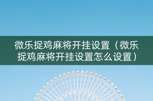 微乐捉鸡麻将开挂设置（微乐捉鸡麻将开挂设置怎么设置）