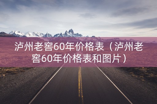 泸州老窖60年价格表（泸州老窖60年价格表和图片）