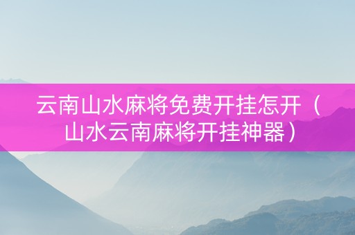 云南山水麻将免费开挂怎开（山水云南麻将开挂神器）