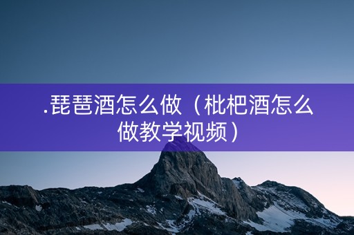 .琵琶酒怎么做（枇杷酒怎么做教学视频）