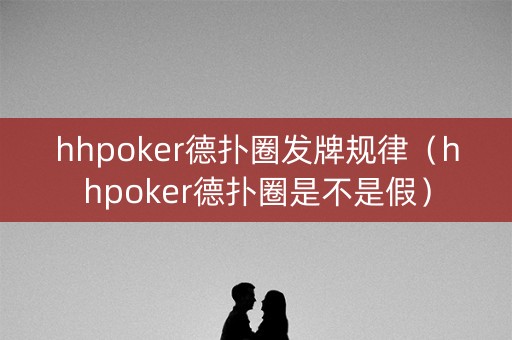 hhpoker德扑圈发牌规律（hhpoker德扑圈是不是假）