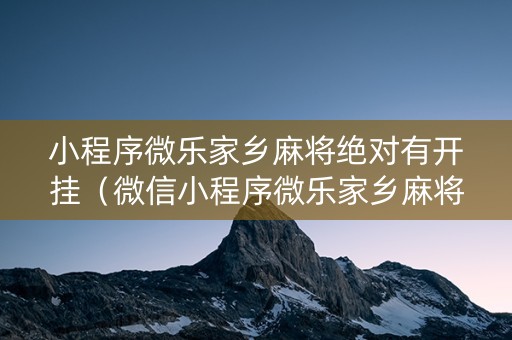 小程序微乐家乡麻将绝对有开挂（微信小程序微乐家乡麻将开挂方法）