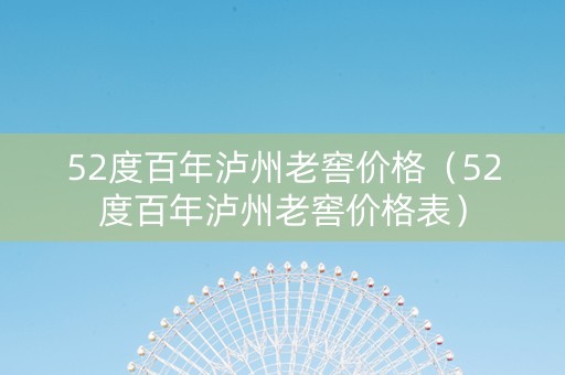 52度百年泸州老窖价格（52度百年泸州老窖价格表）