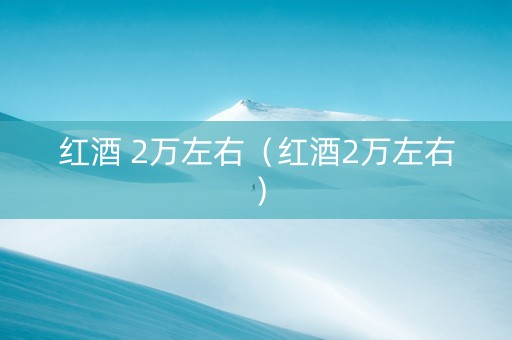 红酒 2万左右（红酒2万左右）