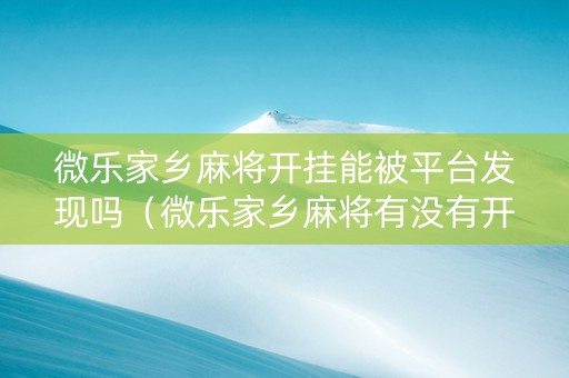 微乐家乡麻将开挂能被平台发现吗（微乐家乡麻将有没有开挂能看出来吗）