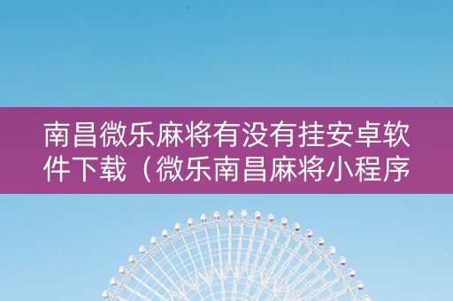 南昌微乐麻将有没有挂安卓软件下载（微乐南昌麻将小程序有没有挂）