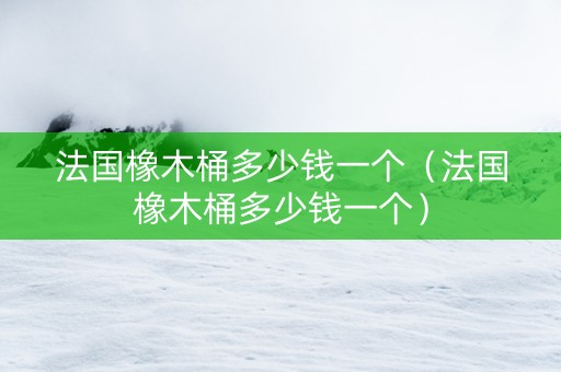 法国橡木桶多少钱一个（法国橡木桶多少钱一个）