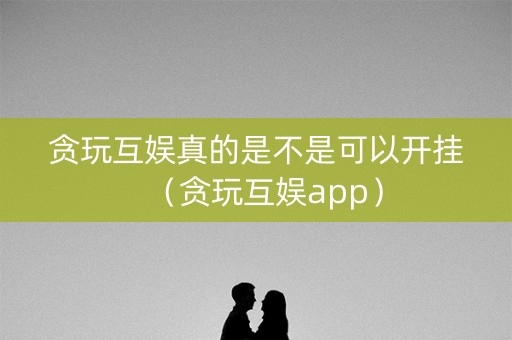 贪玩互娱真的是不是可以开挂（贪玩互娱app）