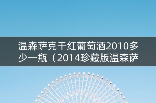 温森萨克干红葡萄酒2010多少一瓶（2014珍藏版温森萨克红葡萄酒）