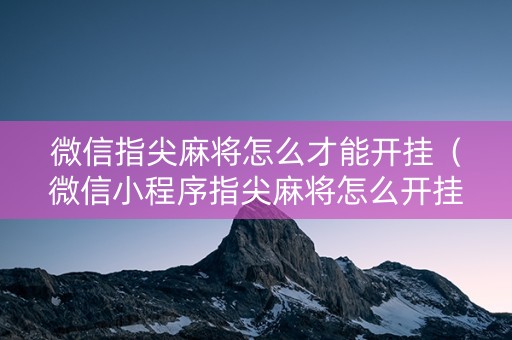 微信指尖麻将怎么才能开挂（微信小程序指尖麻将怎么开挂）