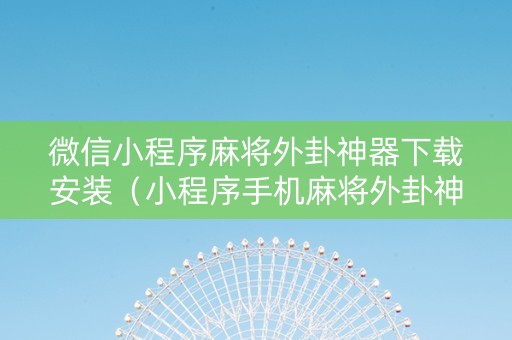 微信小程序麻将外卦神器下载安装（小程序手机麻将外卦神器下载安装）