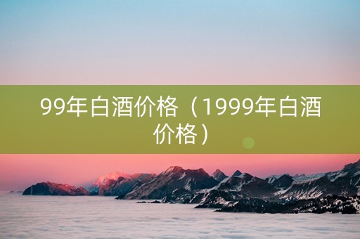 99年白酒价格（1999年白酒价格）